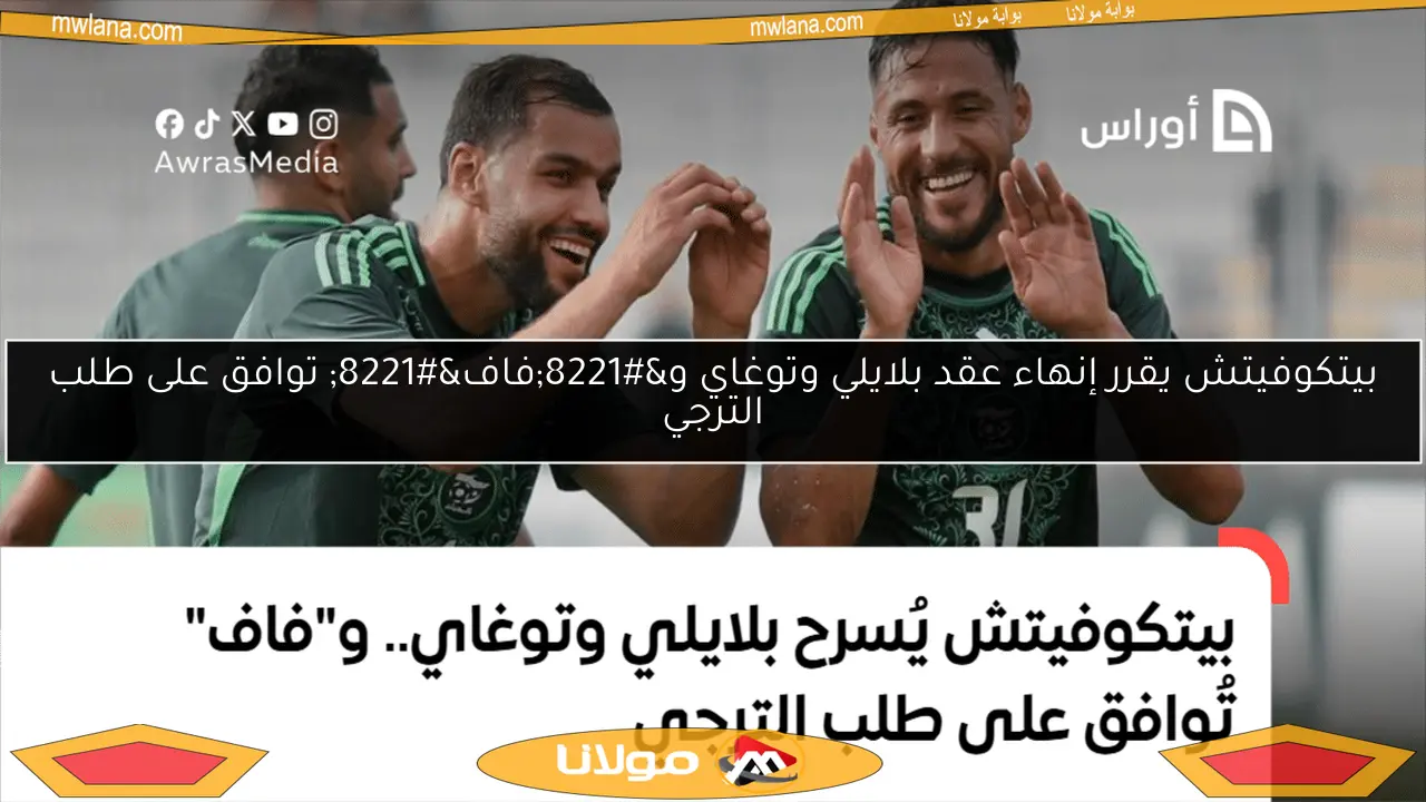 بيتكوفيتش يقرر إنهاء عقد بلايلي وتوغاي و”فاف” توافق على طلب الترجي