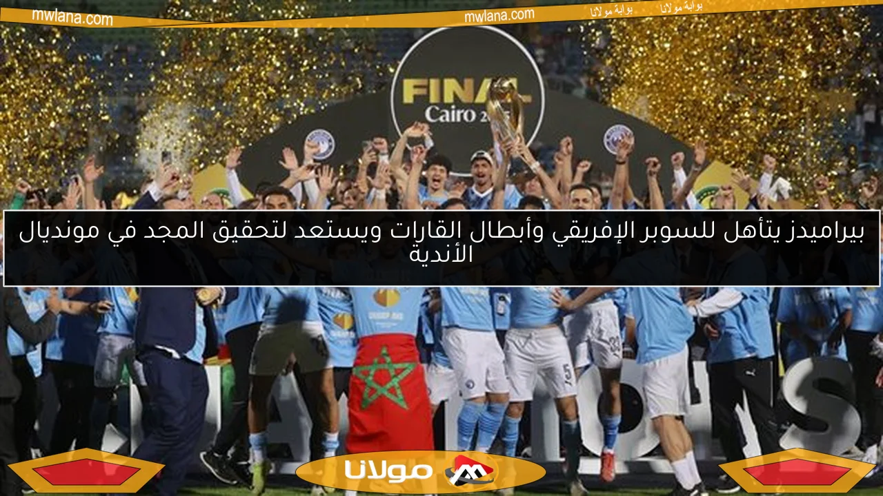 بيراميدز يتأهل للسوبر الإفريقي وأبطال القارات ويستعد لتحقيق المجد في مونديال الأندية