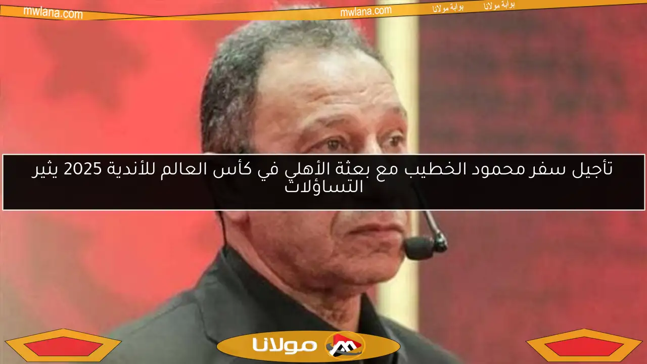 تأجيل سفر محمود الخطيب مع بعثة الأهلي في كأس العالم للأندية 2025 يثير التساؤلات
