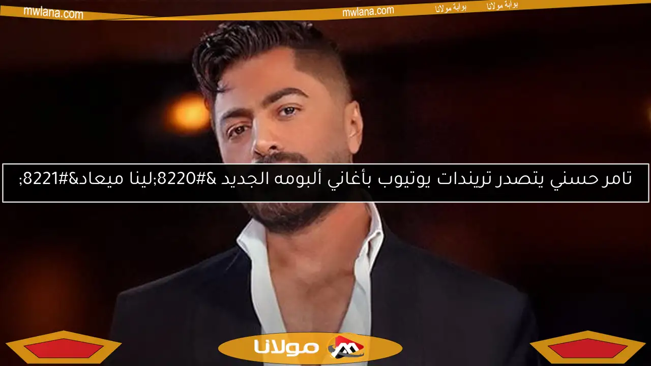 تامر حسني يتصدر تريندات يوتيوب بأغاني ألبومه الجديد “لينا ميعاد”