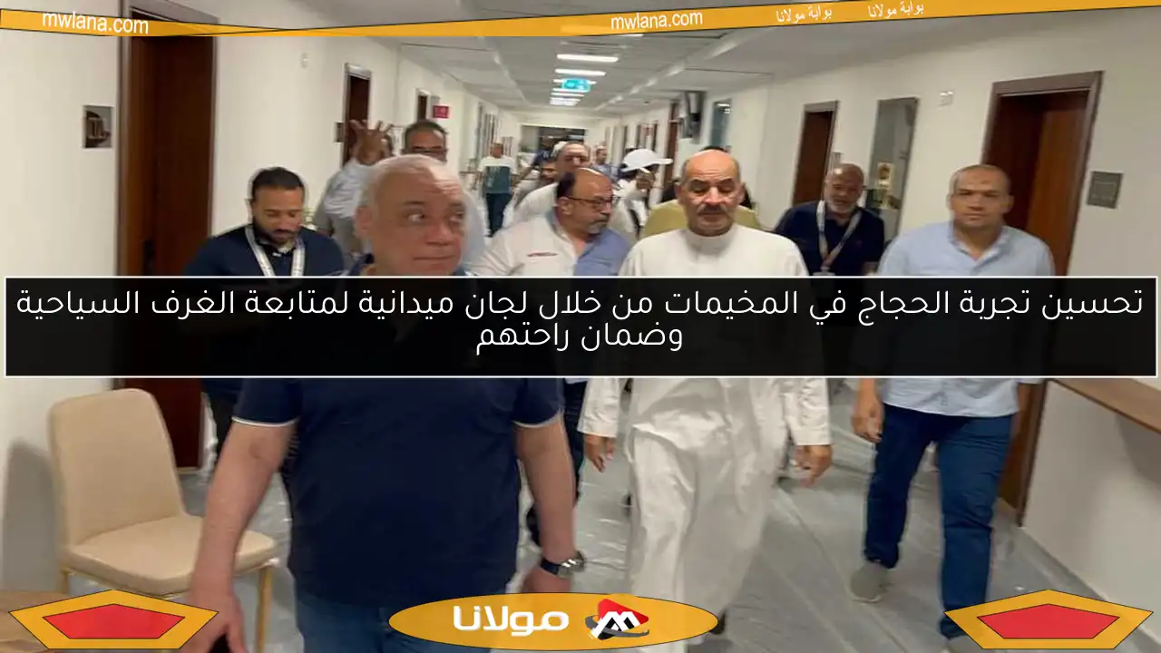 تحسين تجربة الحجاج في المخيمات من خلال لجان ميدانية لمتابعة الغرف السياحية وضمان راحتهم