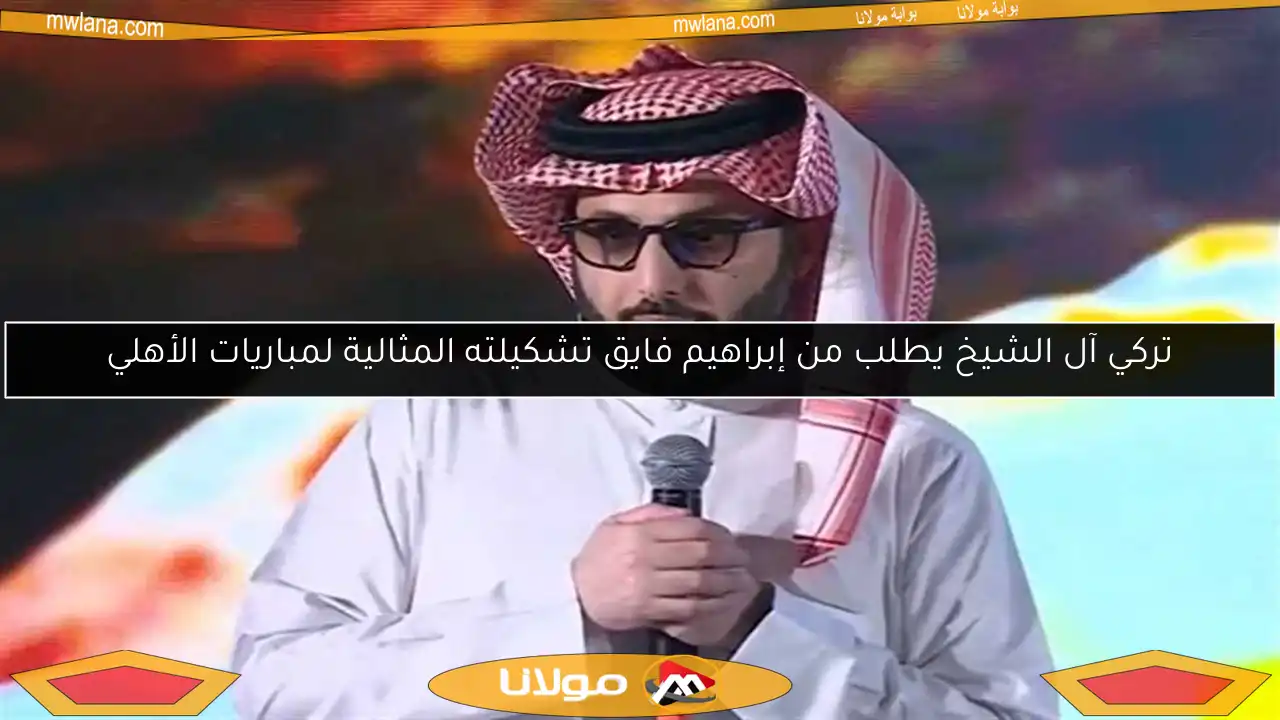 تركي آل الشيخ يطلب من إبراهيم فايق تشكيلته المثالية لمباريات الأهلي