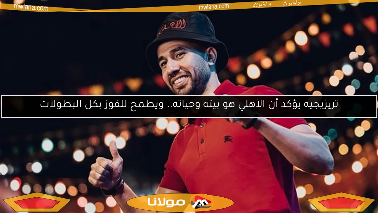 تريزيجيه يؤكد أن الأهلي هو بيته وحياته.. ويطمح للفوز بكل البطولات