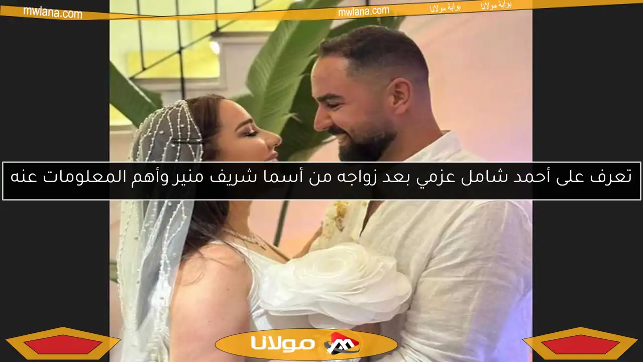 تعرف على أحمد شامل عزمي بعد زواجه من أسما شريف منير وأهم المعلومات عنه