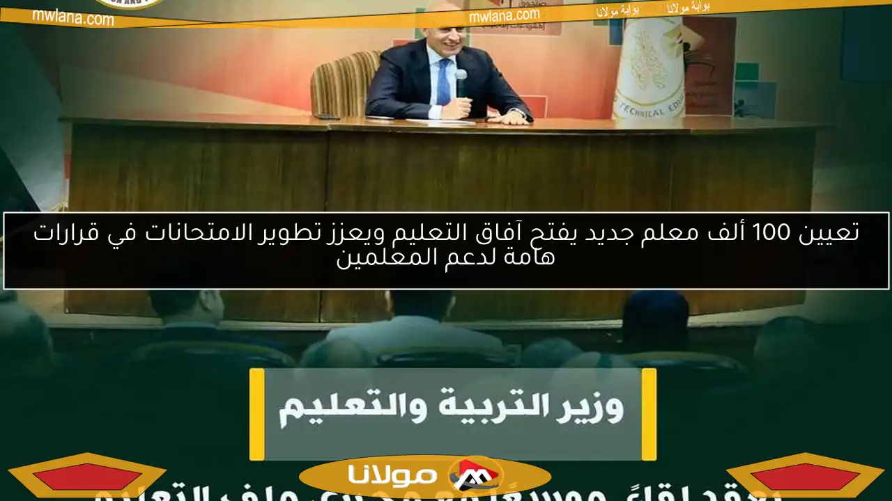 تعيين 100 ألف معلم جديد يفتح آفاق التعليم ويعزز تطوير الامتحانات في قرارات هامة لدعم المعلمين