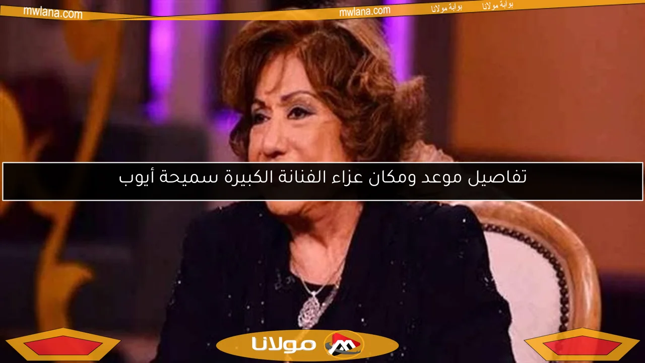 تفاصيل موعد ومكان عزاء الفنانة الكبيرة سميحة أيوب