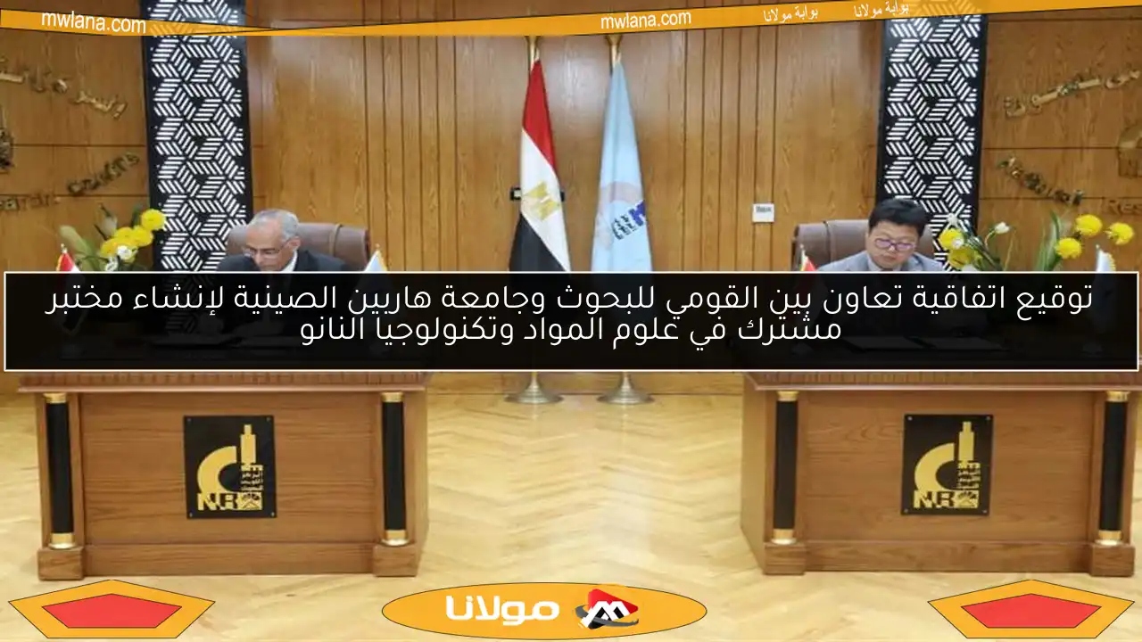 توقيع اتفاقية تعاون بين القومي للبحوث وجامعة هاربين الصينية لإنشاء مختبر مشترك في علوم المواد وتكنولوجيا النانو