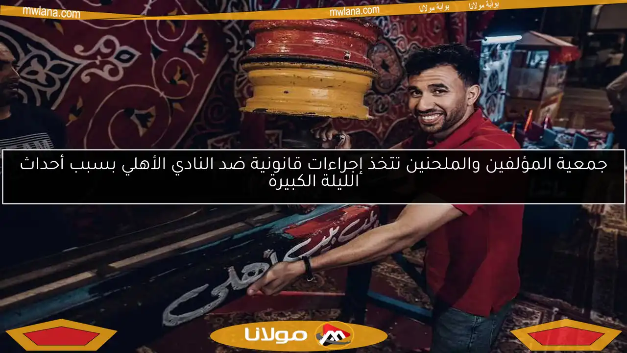 جمعية المؤلفين والملحنين تتخذ إجراءات قانونية ضد النادي الأهلي بسبب أحداث الليلة الكبيرة