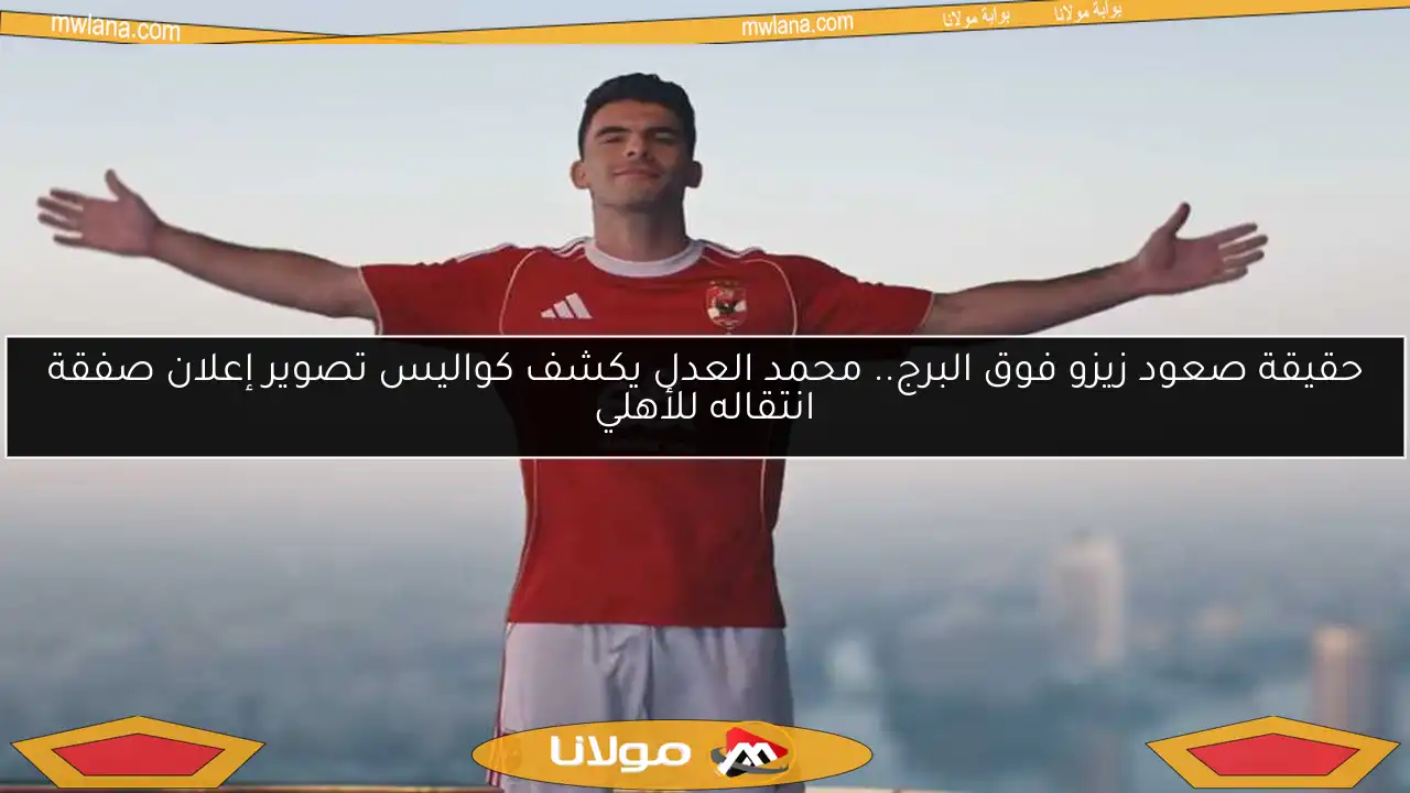 حقيقة صعود زيزو فوق البرج.. محمد العدل يكشف كواليس تصوير إعلان صفقة انتقاله للأهلي