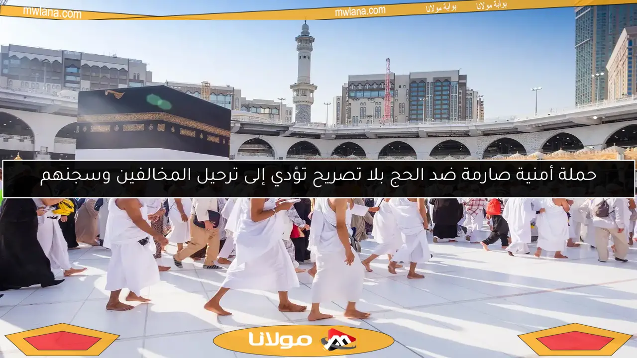 حملة أمنية صارمة ضد الحج بلا تصريح تؤدي إلى ترحيل المخالفين وسجنهم