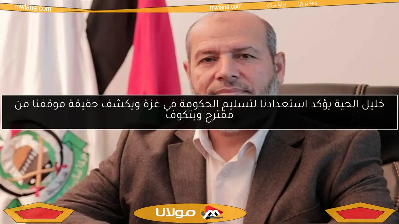 خليل الحية يؤكد استعدادنا لتسليم الحكومة في غزة ويكشف حقيقة موقفنا من مقترح ويتكوف