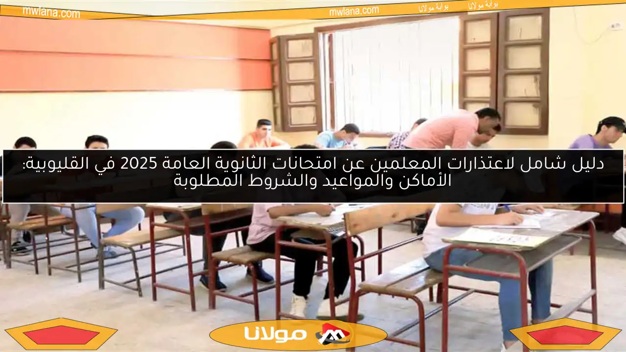 دليل شامل لاعتذارات المعلمين عن امتحانات الثانوية العامة 2025 في القليوبية: الأماكن والمواعيد والشروط المطلوبة