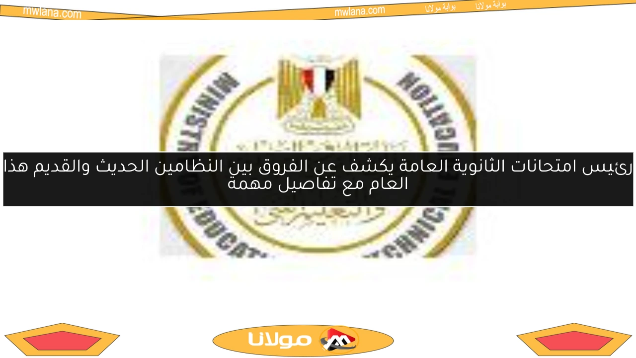رئيس امتحانات الثانوية العامة يكشف عن الفروق بين النظامين الحديث والقديم هذا العام مع تفاصيل مهمة