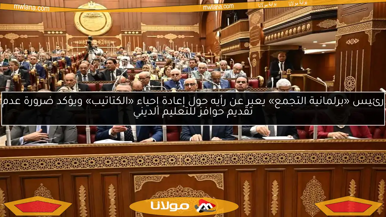 رئيس «برلمانية التجمع» يعبر عن رأيه حول إعادة إحياء «الكتاتيب» ويؤكد ضرورة عدم تقديم حوافز للتعليم الديني