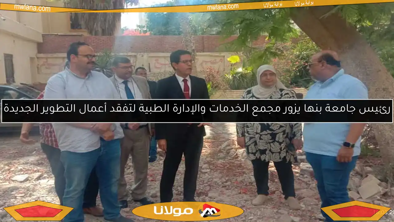 رئيس جامعة بنها يزور مجمع الخدمات والإدارة الطبية لتفقد أعمال التطوير الجديدة