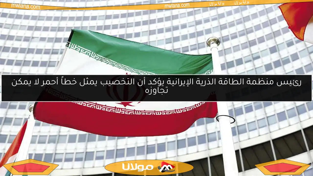رئيس منظمة الطاقة الذرية الإيرانية يؤكد أن التخصيب يمثل خطاً أحمر لا يمكن تجاوزه