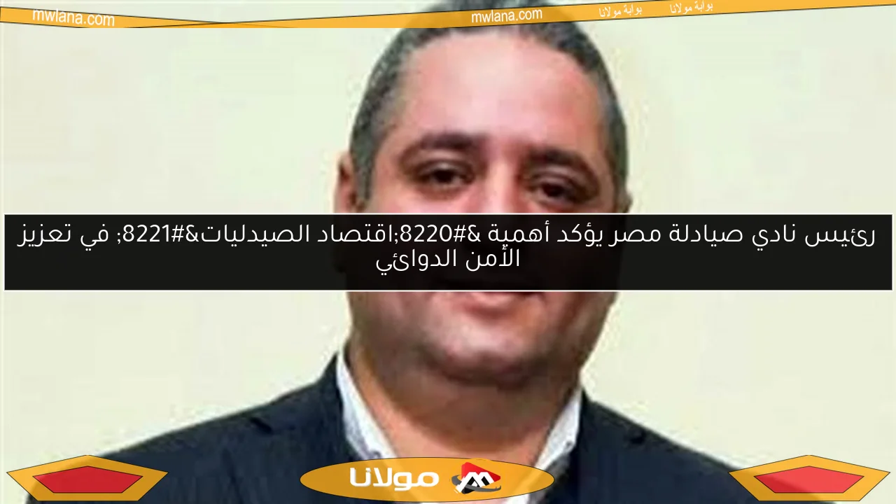 رئيس نادي صيادلة مصر يؤكد أهمية “اقتصاد الصيدليات” في تعزيز الأمن الدوائي