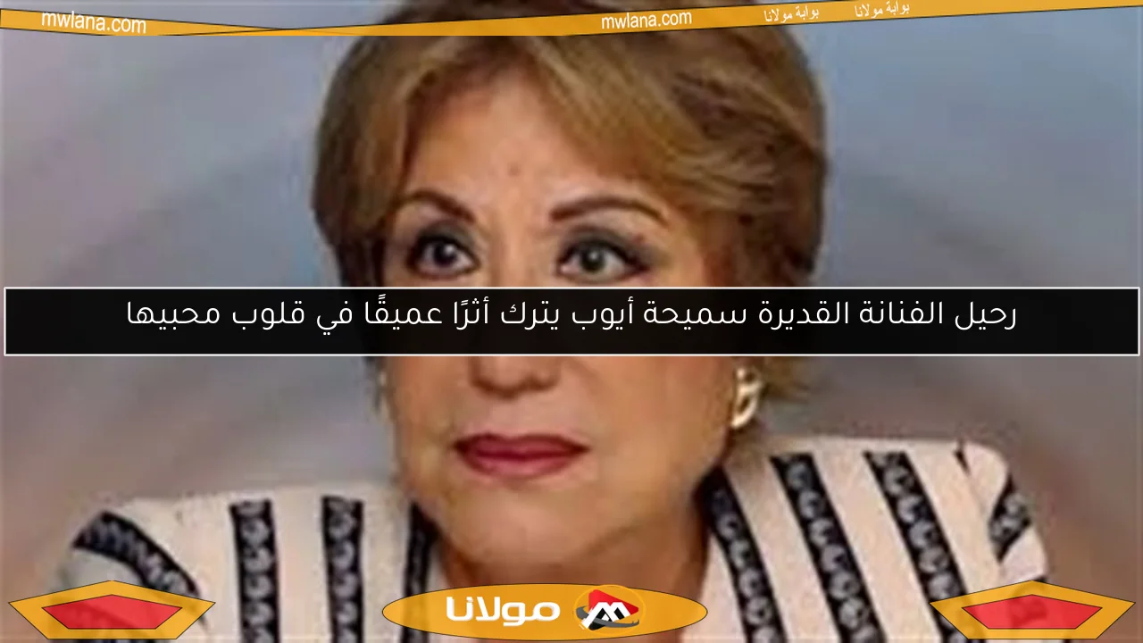 رحيل الفنانة القديرة سميحة أيوب يترك أثرًا عميقًا في قلوب محبيها