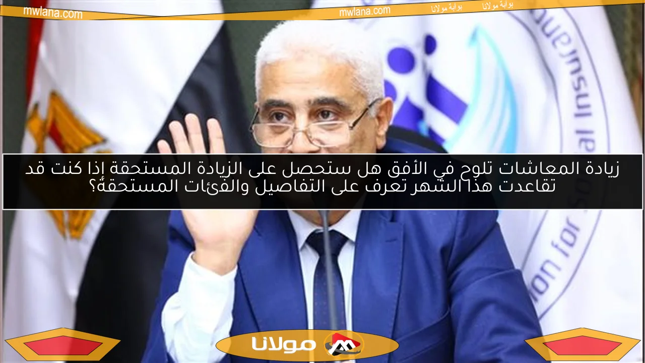زيادة المعاشات تلوح في الأفق هل ستحصل على الزيادة المستحقة إذا كنت قد تقاعدت هذا الشهر تعرف على التفاصيل والفئات المستحقة؟
