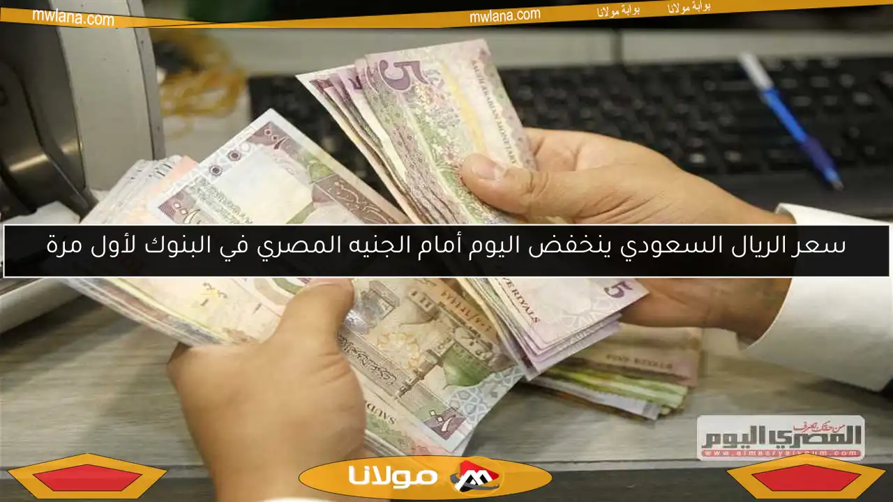 سعر الريال السعودي ينخفض اليوم أمام الجنيه المصري في البنوك لأول مرة