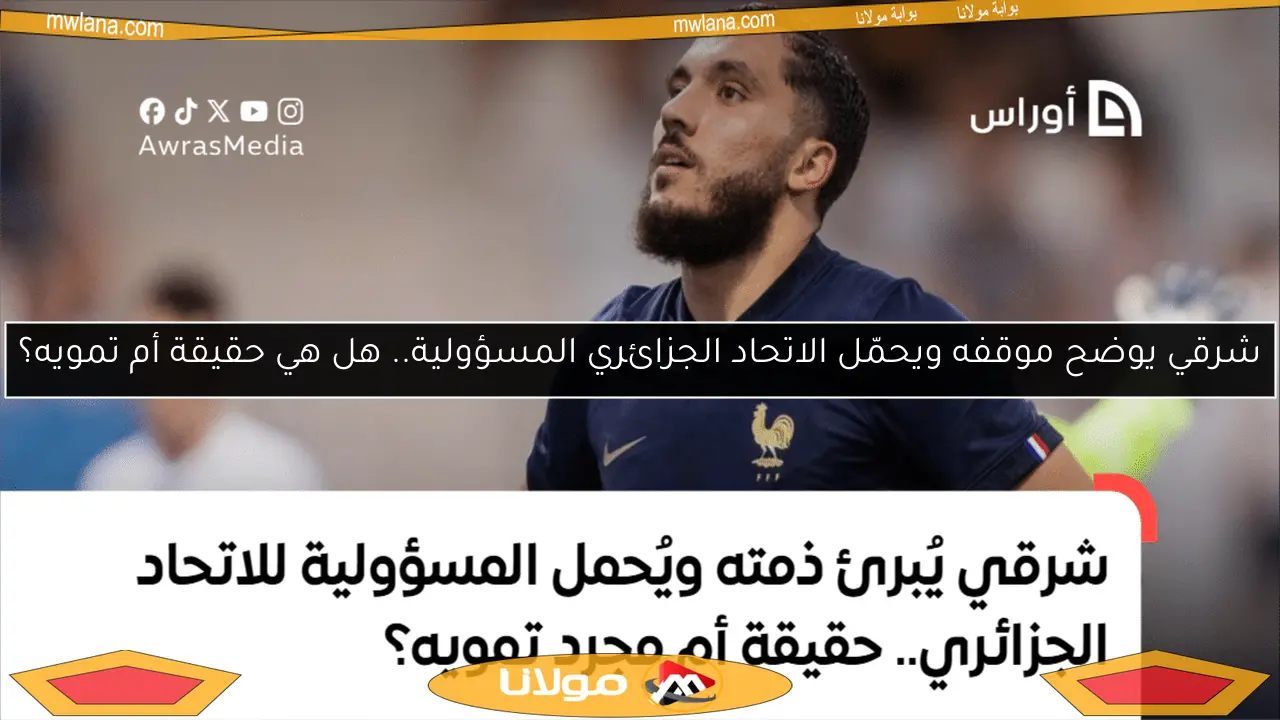شرقي يوضح موقفه ويحمّل الاتحاد الجزائري المسؤولية.. هل هي حقيقة أم تمويه؟