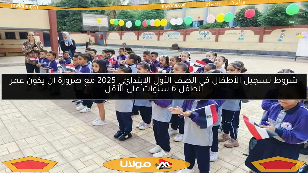 شروط تسجيل الأطفال في الصف الأول الابتدائي 2025 مع ضرورة أن يكون عمر الطفل 6 سنوات على الأقل