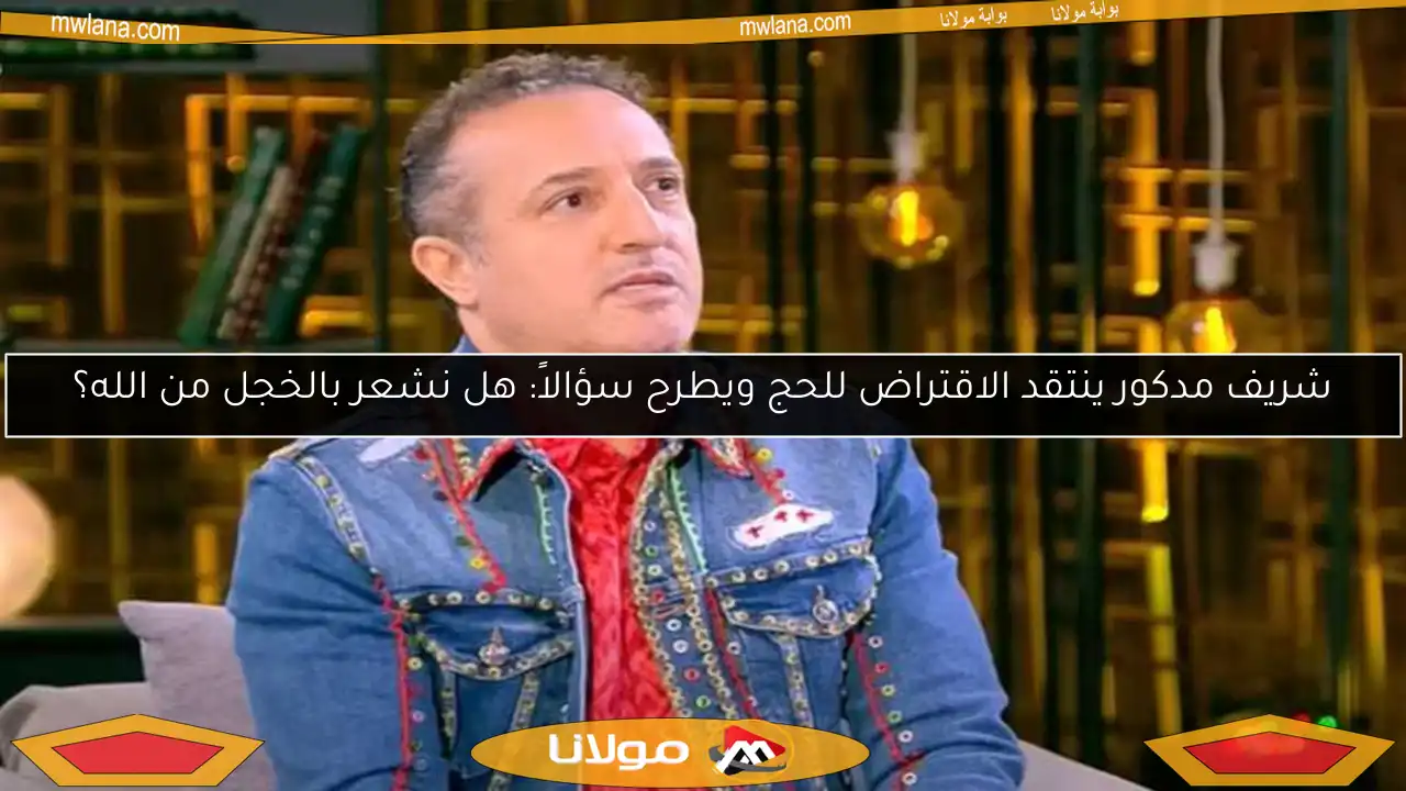 شريف مدكور ينتقد الاقتراض للحج ويطرح سؤالاً: هل نشعر بالخجل من الله؟