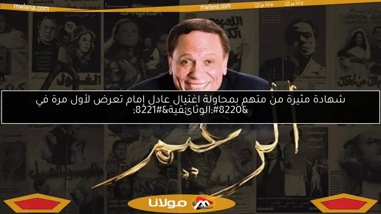 شهادة مثيرة من متهم بمحاولة اغتيال عادل إمام تعرض لأول مرة في “الوثائقية”