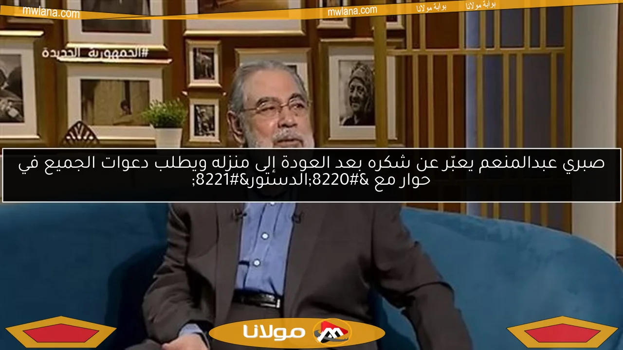 صبري عبدالمنعم يعبّر عن شكره بعد العودة إلى منزله ويطلب دعوات الجميع في حوار مع “الدستور”