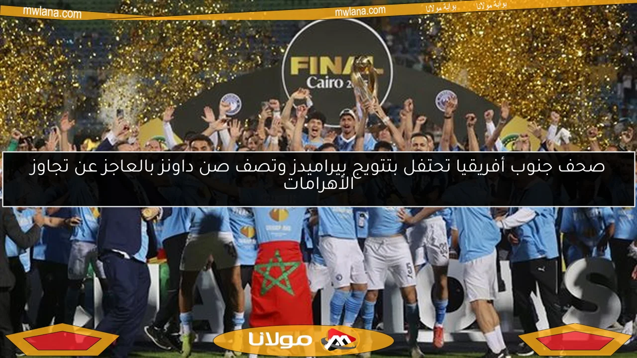 صحف جنوب أفريقيا تحتفل بتتويج بيراميدز وتصف صن داونز بالعاجز عن تجاوز الأهرامات