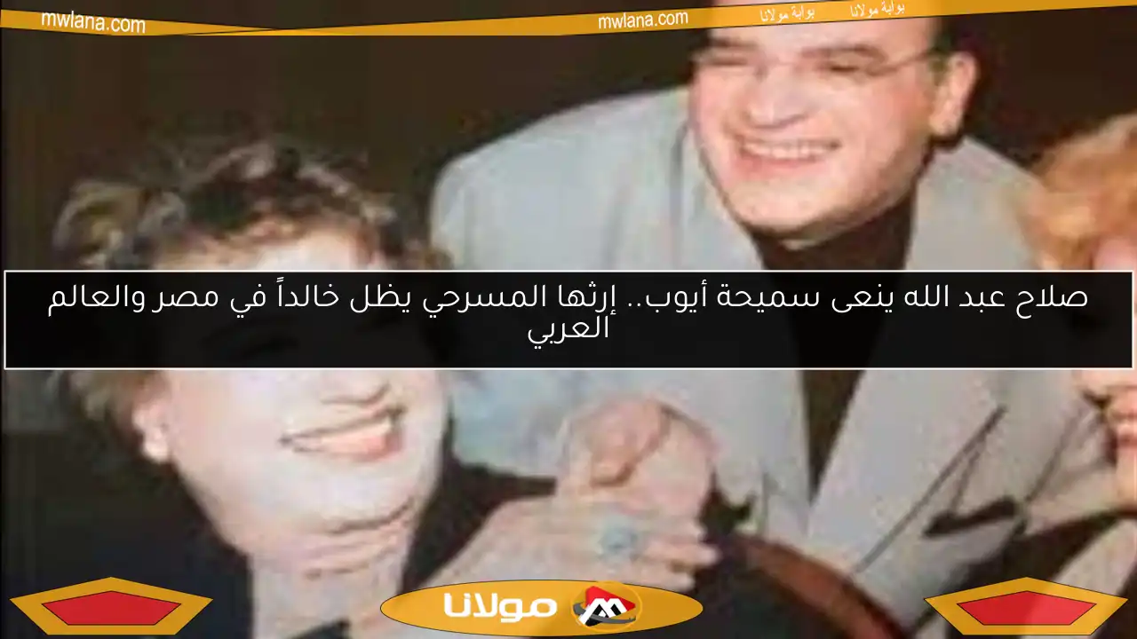 صلاح عبد الله ينعى سميحة أيوب.. إرثها المسرحي يظل خالداً في مصر والعالم العربي