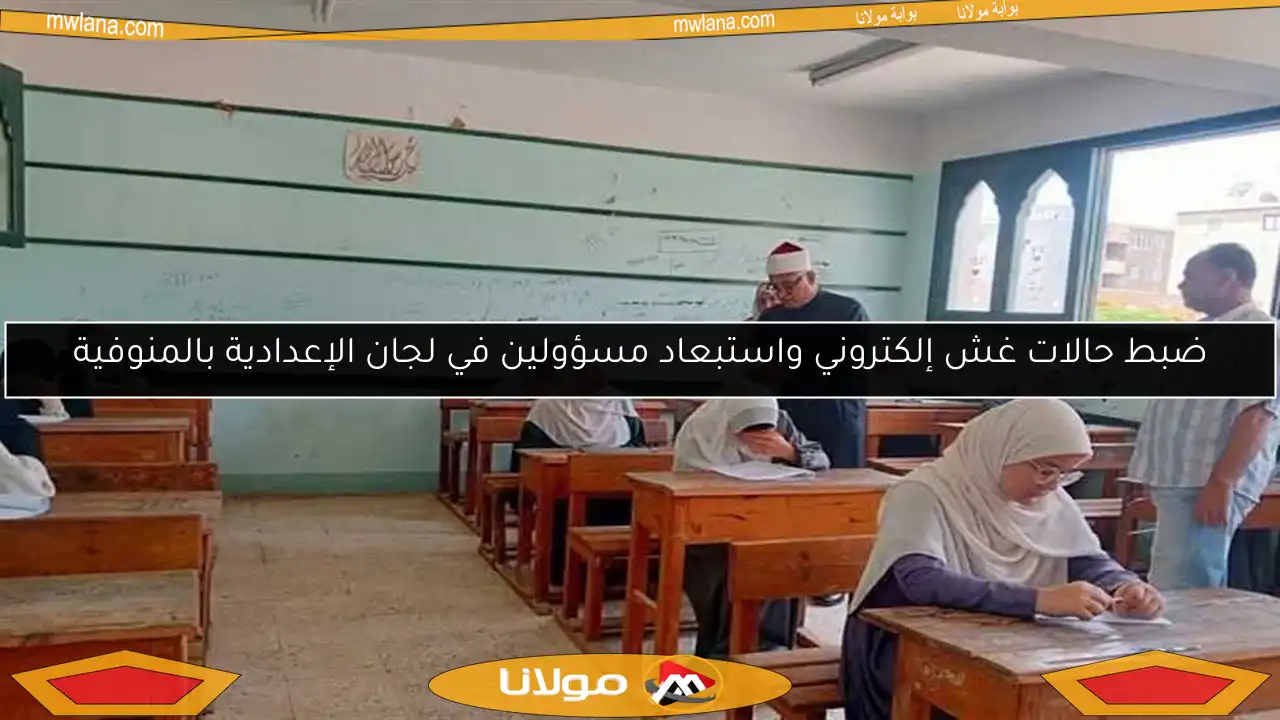 ضبط حالات غش إلكتروني واستبعاد مسؤولين في لجان الإعدادية بالمنوفية
