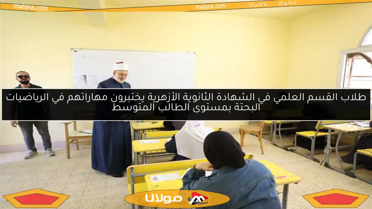 طلاب القسم العلمي في الشهادة الثانوية الأزهرية يختبرون مهاراتهم في الرياضيات البحتة بمستوى الطالب المتوسط