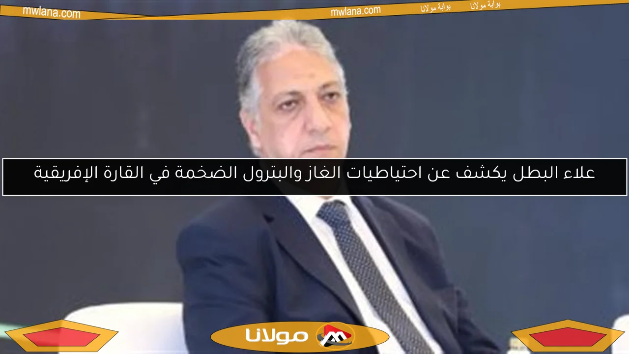 علاء البطل يكشف عن احتياطيات الغاز والبترول الضخمة في القارة الإفريقية