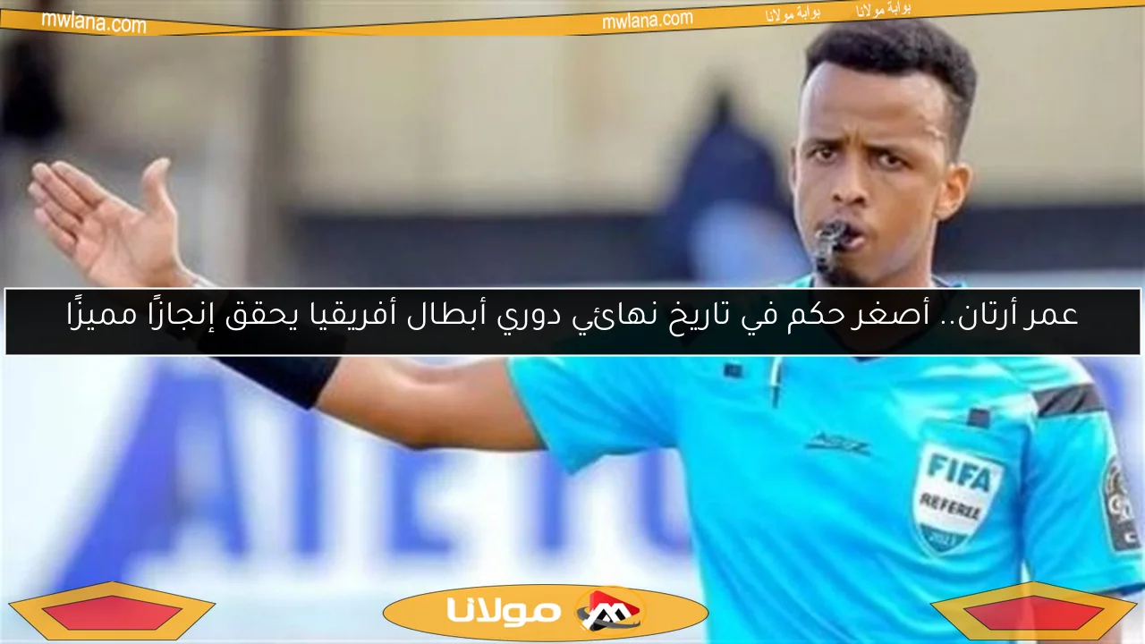 عمر أرتان.. أصغر حكم في تاريخ نهائي دوري أبطال أفريقيا يحقق إنجازًا مميزًا