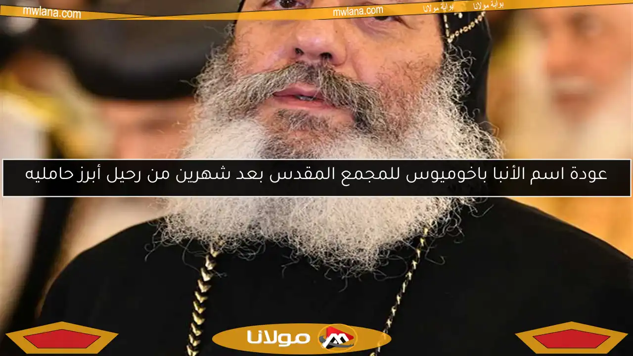 عودة اسم الأنبا باخوميوس للمجمع المقدس بعد شهرين من رحيل أبرز حامليه