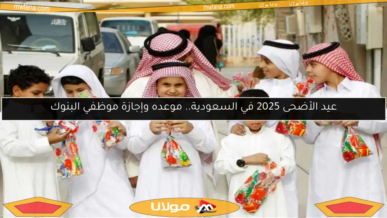عيد الأضحى 2025 في السعودية.. موعده وإجازة موظفي البنوك