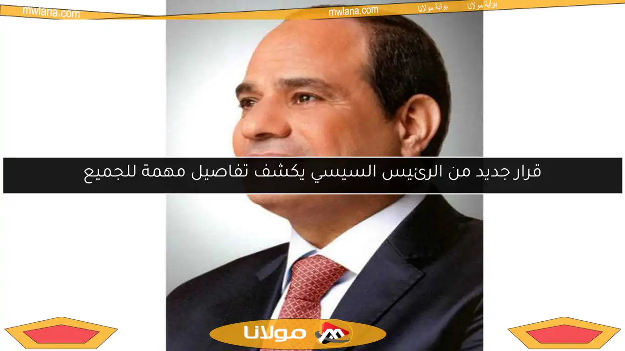 قرار جديد من الرئيس السيسي يكشف تفاصيل مهمة للجميع
