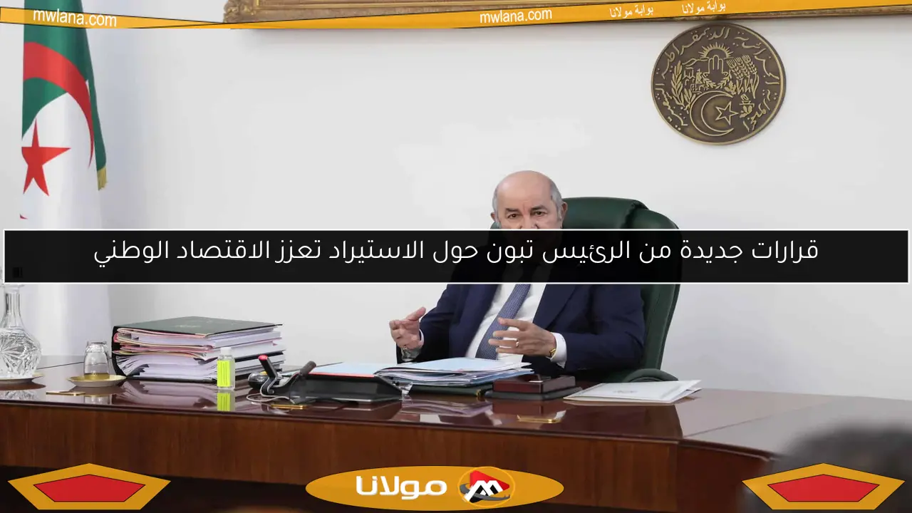 قرارات جديدة من الرئيس تبون حول الاستيراد تعزز الاقتصاد الوطني