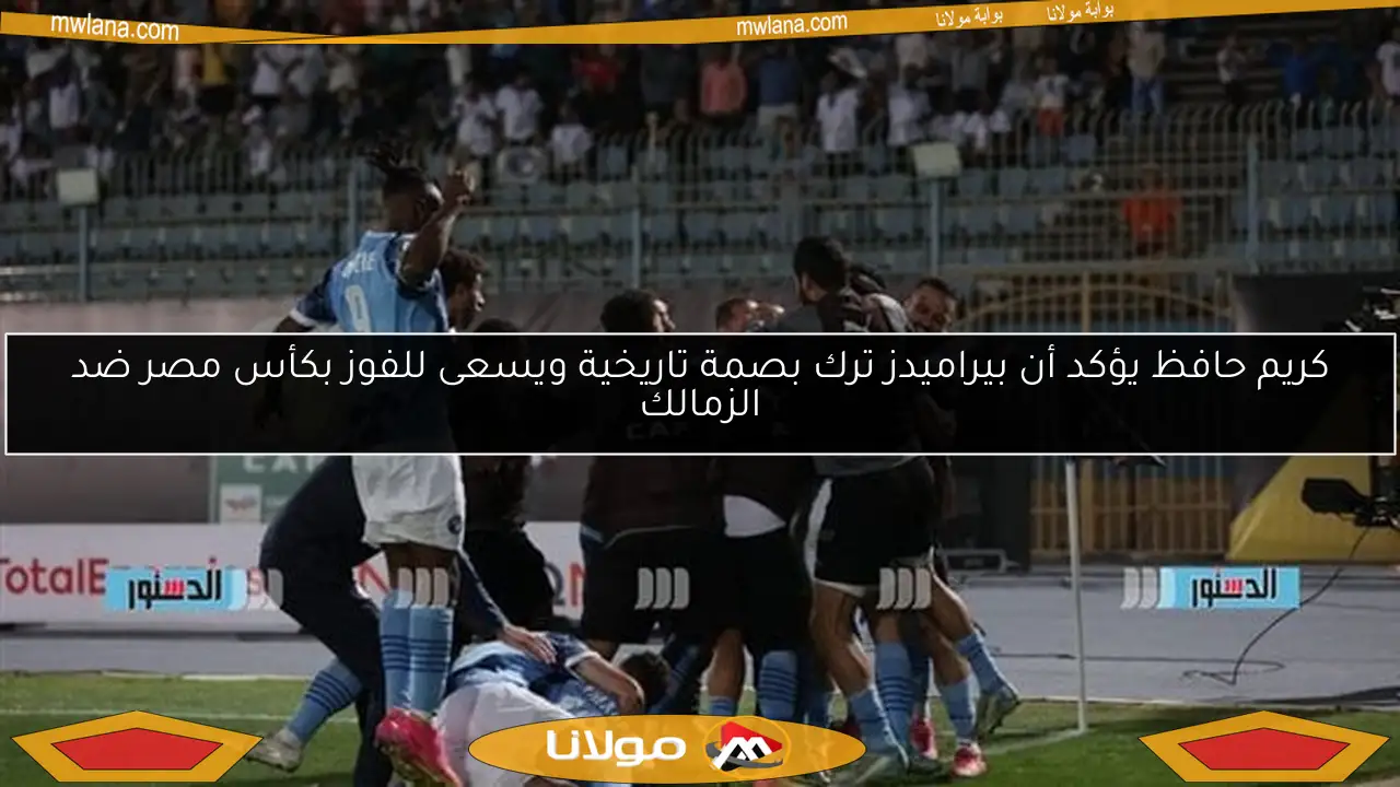 كريم حافظ يؤكد أن بيراميدز ترك بصمة تاريخية ويسعى للفوز بكأس مصر ضد الزمالك
