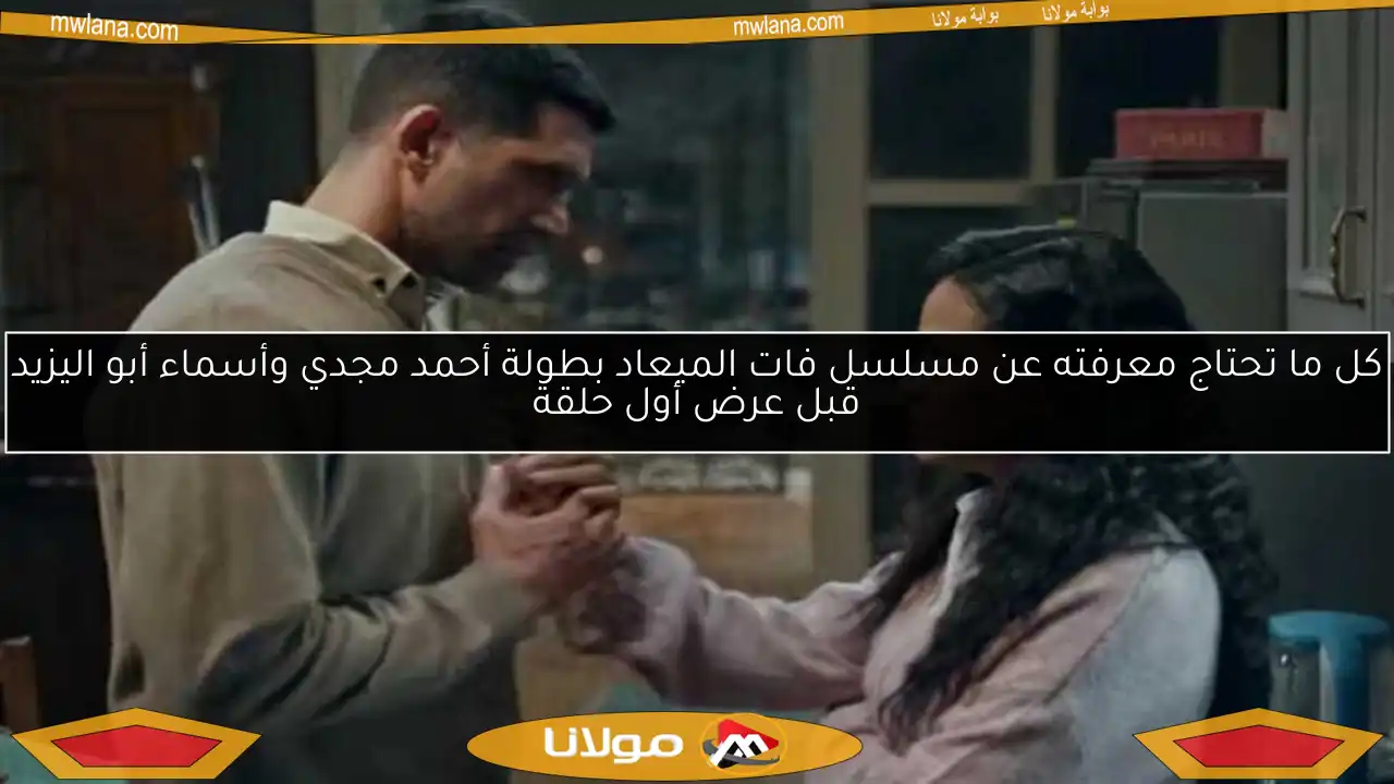 كل ما تحتاج معرفته عن مسلسل فات الميعاد بطولة أحمد مجدي وأسماء أبو اليزيد قبل عرض أول حلقة