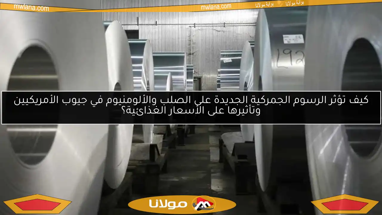 كيف تؤثر الرسوم الجمركية الجديدة على الصلب والألومنيوم في جيوب الأمريكيين وتأثيرها على الأسعار الغذائية؟