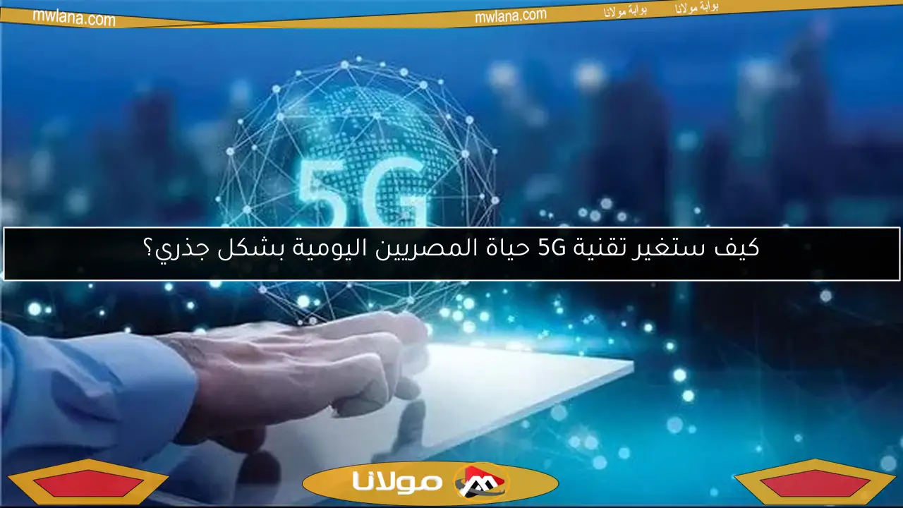 كيف ستغير تقنية 5G حياة المصريين اليومية بشكل جذري؟