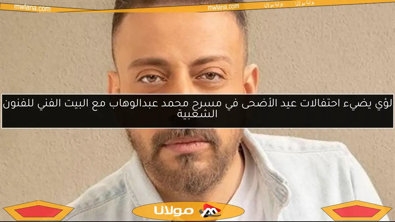 لؤي يضيء احتفالات عيد الأضحى في مسرح محمد عبدالوهاب مع البيت الفني للفنون الشعبية