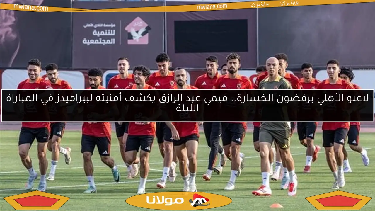 لاعبو الأهلي يرفضون الخسارة.. ميمي عبد الرازق يكشف أمنيته لبيراميدز في المباراة الليلة