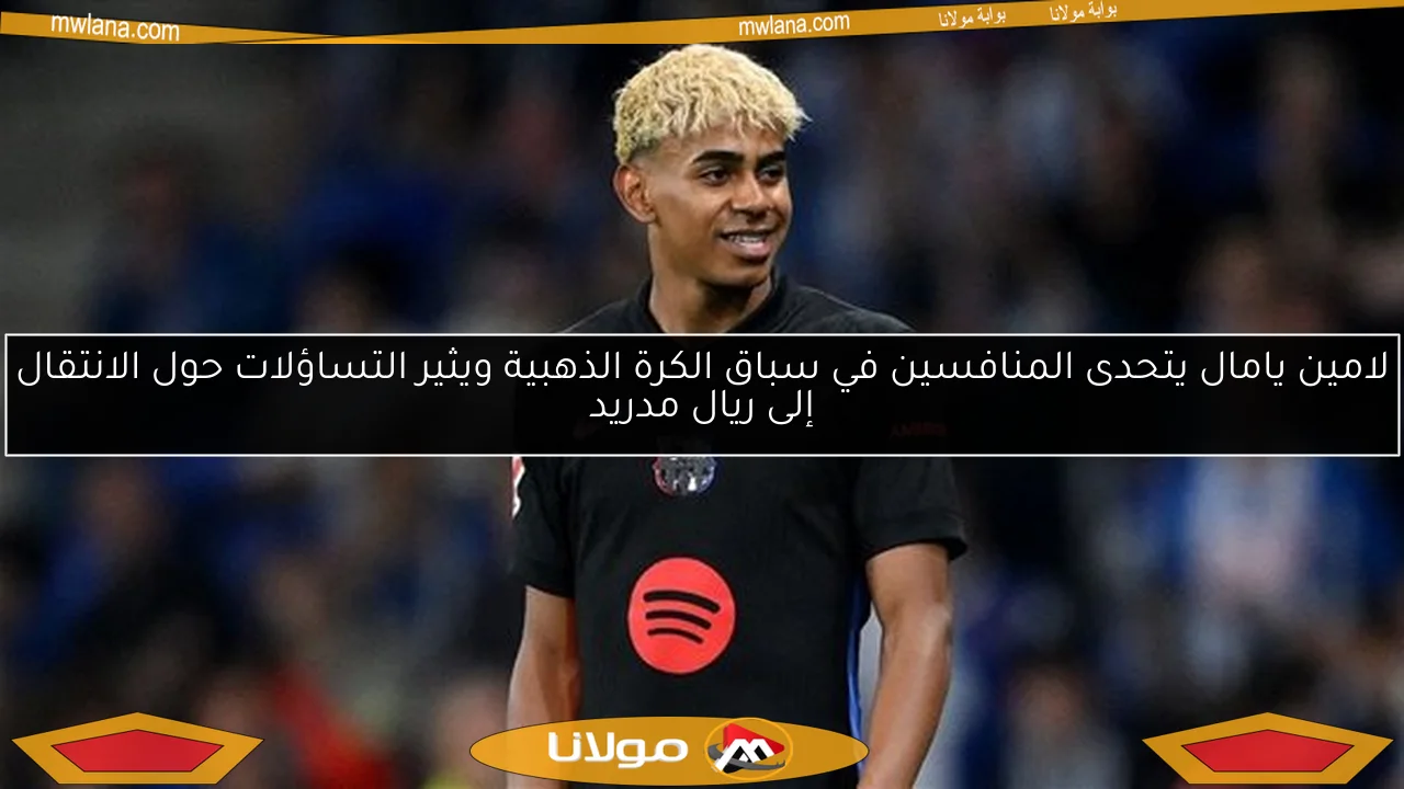 لامين يامال يتحدى المنافسين في سباق الكرة الذهبية ويثير التساؤلات حول الانتقال إلى ريال مدريد