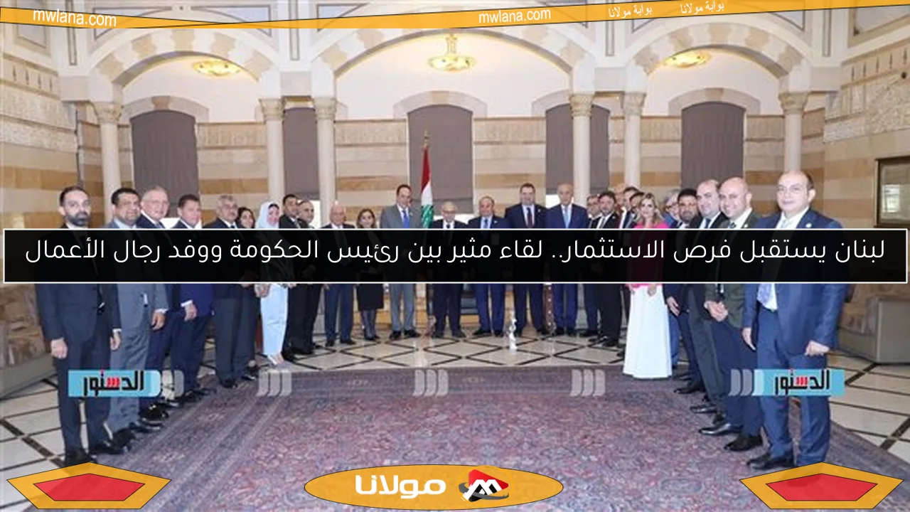 لبنان يستقبل فرص الاستثمار.. لقاء مثير بين رئيس الحكومة ووفد رجال الأعمال