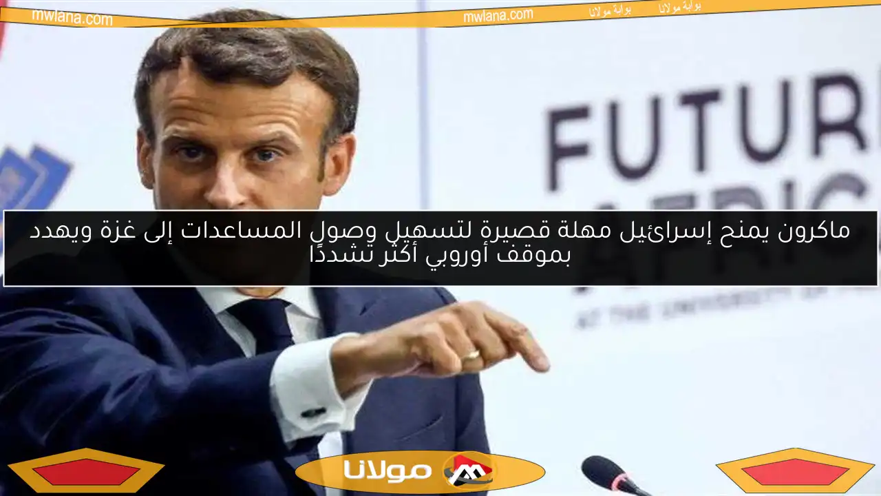 ماكرون يمنح إسرائيل مهلة قصيرة لتسهيل وصول المساعدات إلى غزة ويهدد بموقف أوروبي أكثر تشددًا
