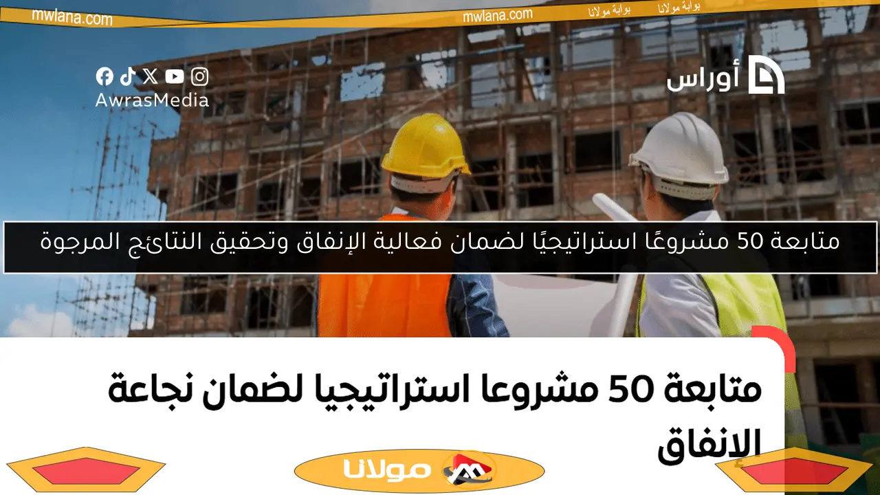 متابعة 50 مشروعًا استراتيجيًا لضمان فعالية الإنفاق وتحقيق النتائج المرجوة
