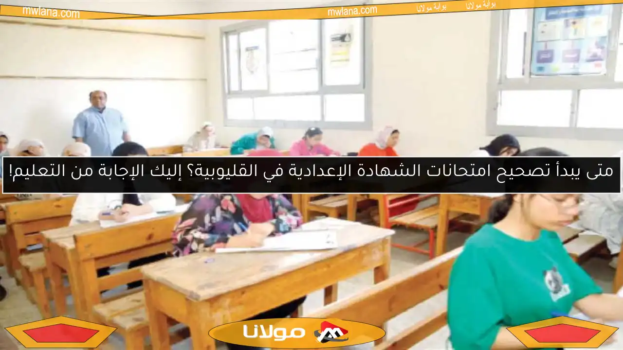 متى يبدأ تصحيح امتحانات الشهادة الإعدادية في القليوبية؟ إليك الإجابة من التعليم!